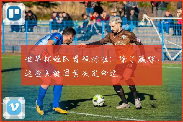 世界杯强队晋级标准：除了赢球，这些关键因素决定命运