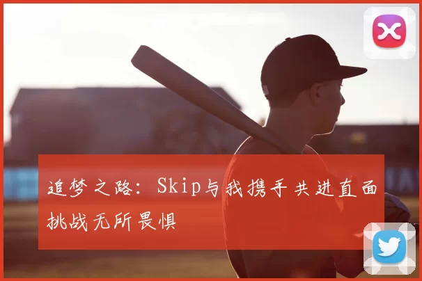 追梦之路:Skip与我携手共进直面挑战无所畏惧