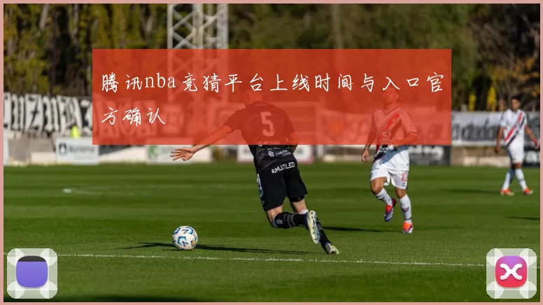 腾讯nba竞猜平台上线时间与入口官方确认