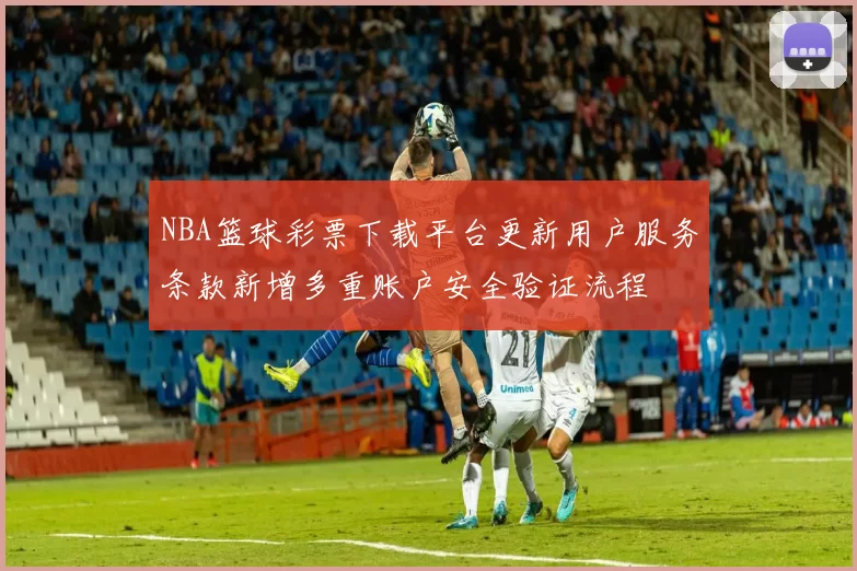 NBA篮球彩票下载平台更新用户服务条款新增多重账户安全验证流程