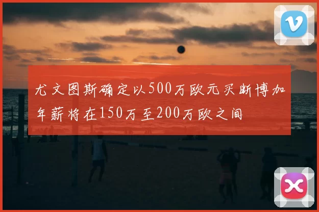 尤文图斯确定以500万欧元买断博加年薪将在150万至200万欧之间