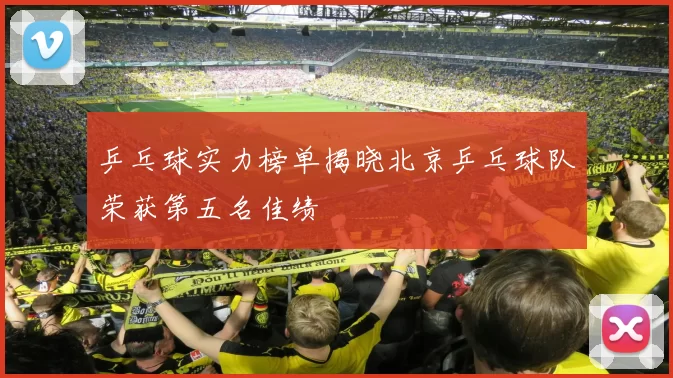 乒乓球实力榜单揭晓北京乒乓球队荣获第五名佳绩