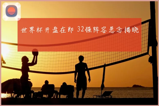 世界杯开盘在即 32强阵容悬念揭晓
