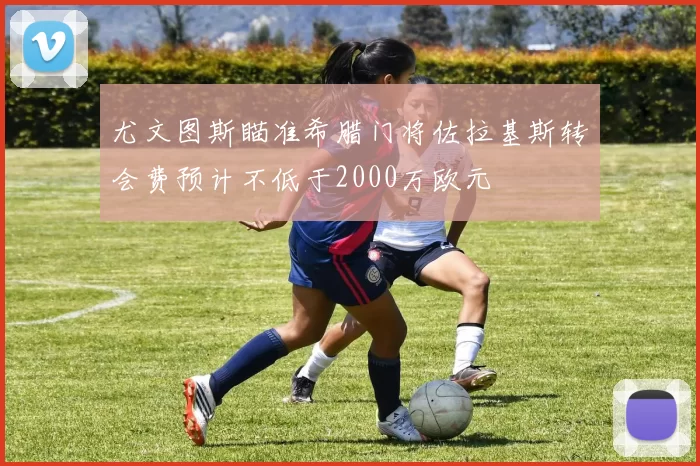 尤文图斯瞄准希腊门将佐拉基斯转会费预计不低于2000万欧元