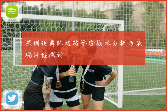 深圳街舞队边路渗透战术分析与表现评估探讨