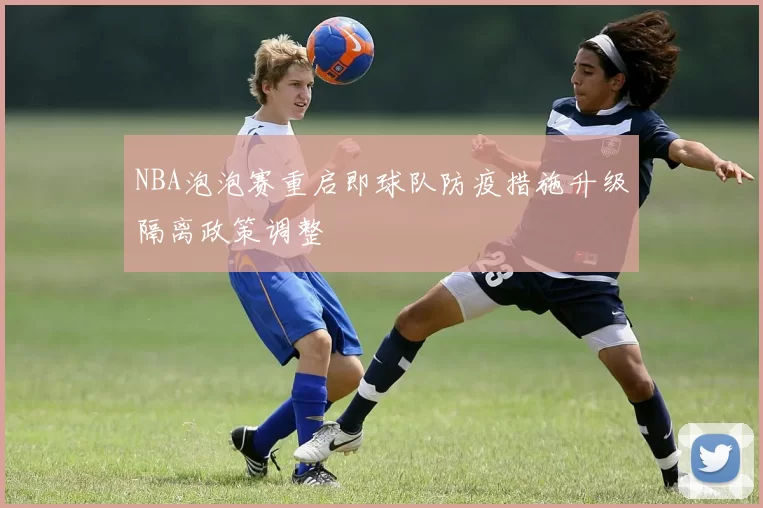 NBA泡泡赛重启即球队防疫措施升级隔离政策调整