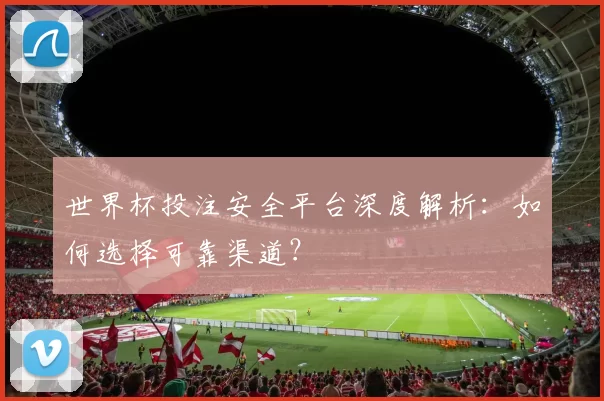 世界杯投注安全平台深度解析：如何选择可靠渠道？