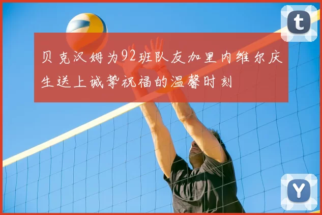贝克汉姆为92班队友加里内维尔庆生送上诚挚祝福的温馨时刻