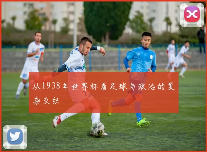 从1938年世界杯看足球与政治的复杂交织