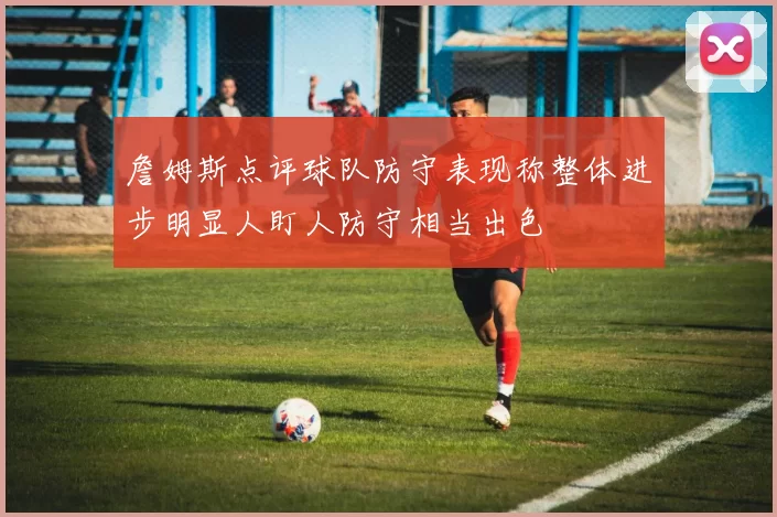 詹姆斯点评球队防守表现称整体进步明显人盯人防守相当出色