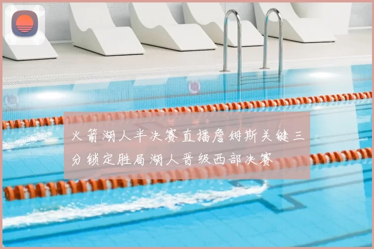 火箭湖人半决赛直播詹姆斯关键三分锁定胜局湖人晋级西部决赛