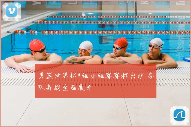 男篮世界杯A组小组赛赛程出炉 各队备战全面展开