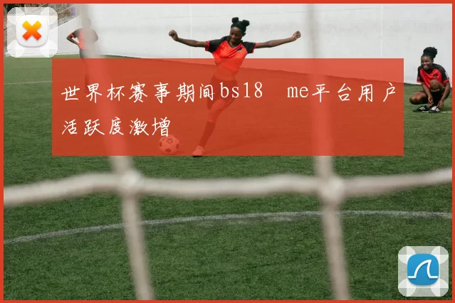 世界杯赛事期间bs18婰me平台用户活跃度激增