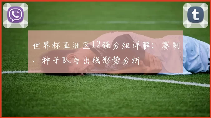世界杯亚洲区12强分组详解：赛制、种子队与出线形势分析