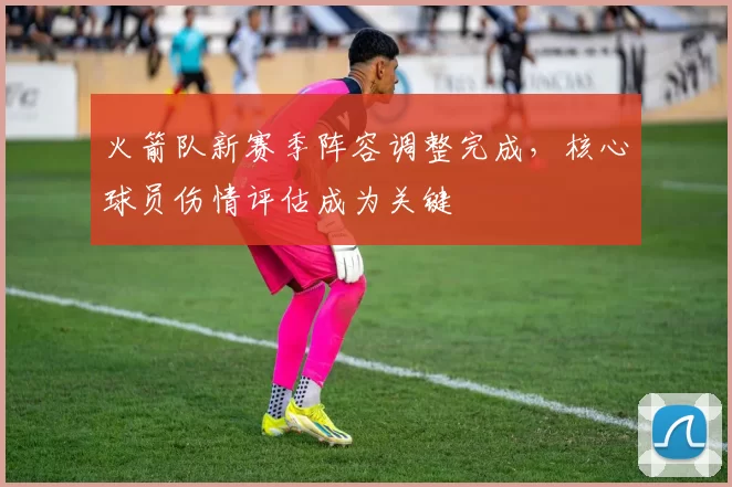 火箭队新赛季阵容调整完成，核心球员伤情评估成为关键