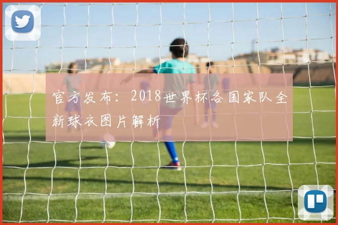 官方发布：2018世界杯各国家队全新球衣图片解析