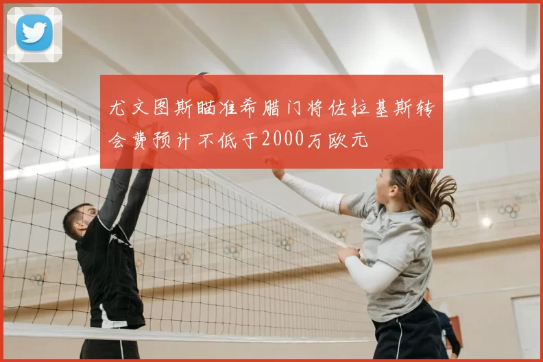 尤文图斯瞄准希腊门将佐拉基斯转会费预计不低于2000万欧元