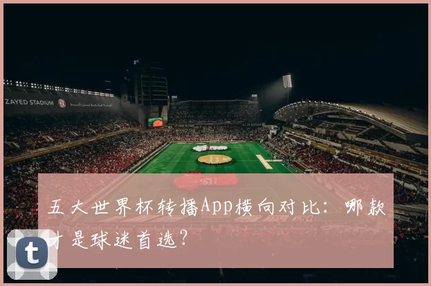 五大世界杯转播App横向对比:哪款才是球迷首选?
