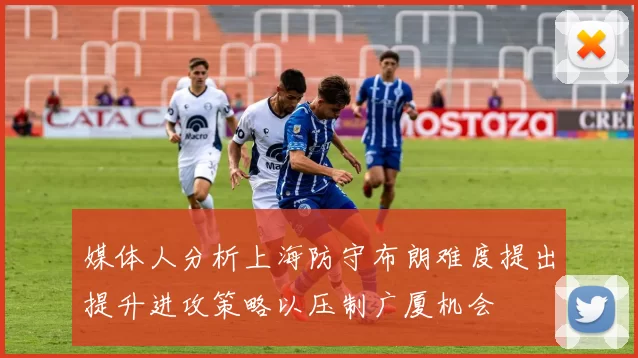 媒体人分析上海防守布朗难度提出提升进攻策略以压制广厦机会