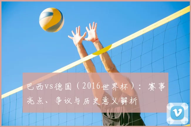 巴西vs德国(2016世界杯):赛事亮点、争议与历史意义解析