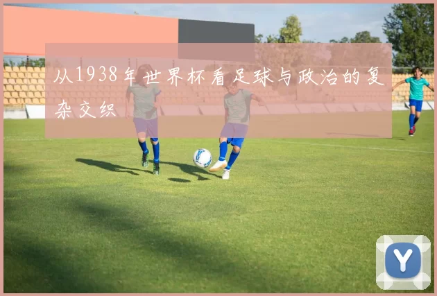 从1938年世界杯看足球与政治的复杂交织