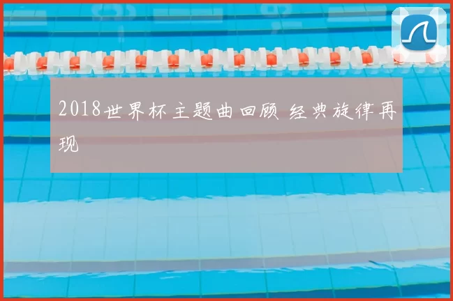 2018世界杯主题曲回顾 经典旋律再现