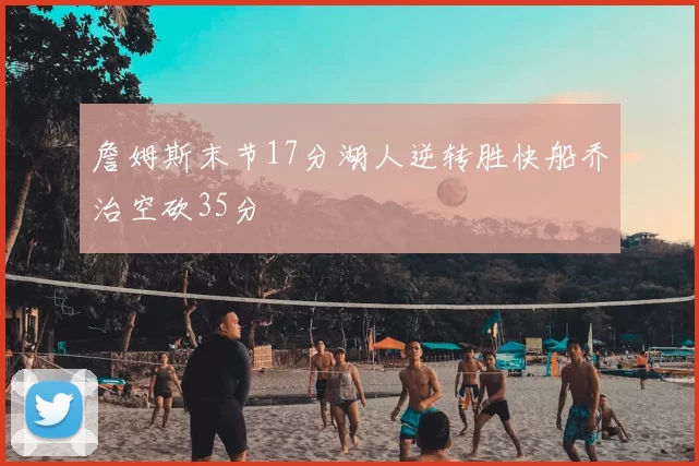 詹姆斯末节17分湖人逆转胜快船乔治空砍35分