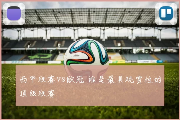 西甲联赛vs欧冠 谁是最具观赏性的顶级联赛