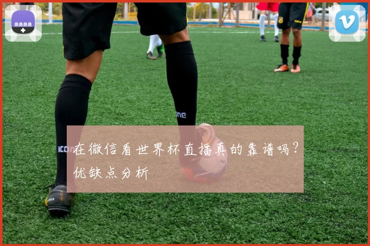 在微信看世界杯直播真的靠谱吗?优缺点分析