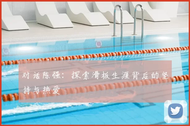 对话陈强：探索滑板生涯背后的坚持与热爱