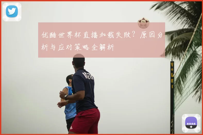 优酷世界杯直播加载失败?原因分析与应对策略全解析