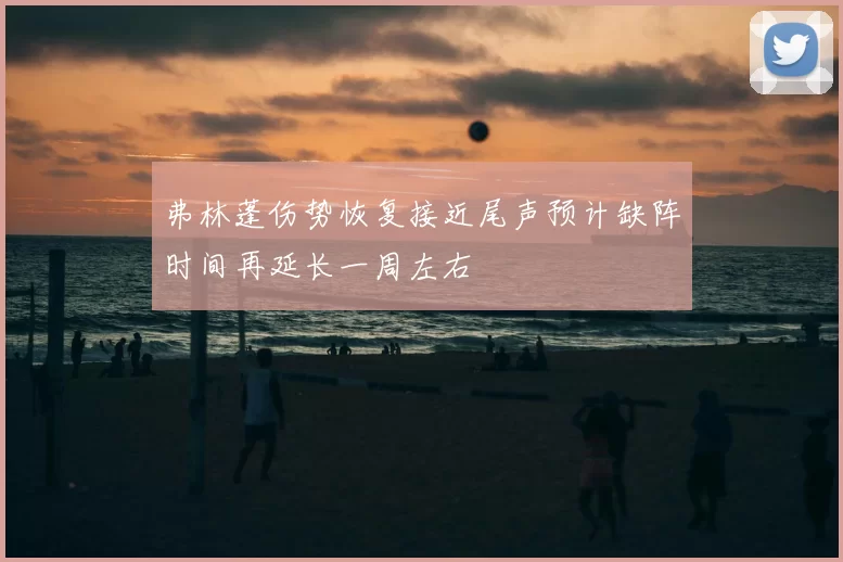 弗林蓬伤势恢复接近尾声预计缺阵时间再延长一周左右