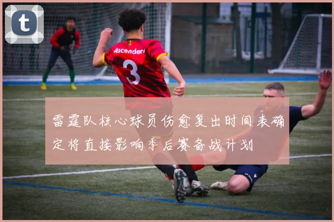 雷霆队核心球员伤愈复出时间表确定将直接影响季后赛备战计划