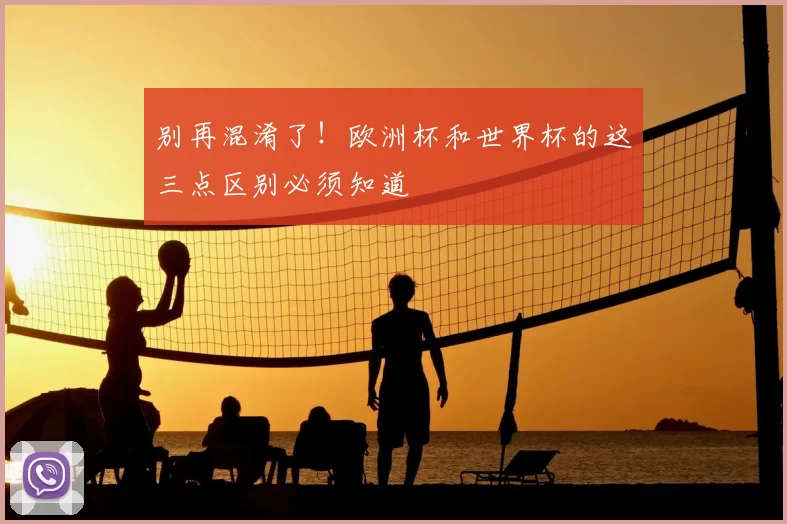 别再混淆了!欧洲杯和世界杯的这三点区别必须知道