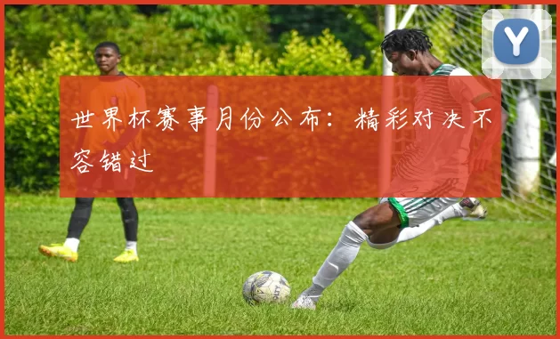 世界杯赛事月份公布:精彩对决不容错过