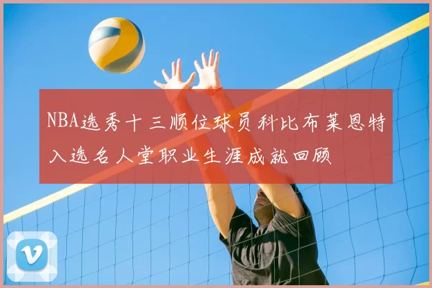 NBA选秀十三顺位球员科比布莱恩特入选名人堂职业生涯成就回顾