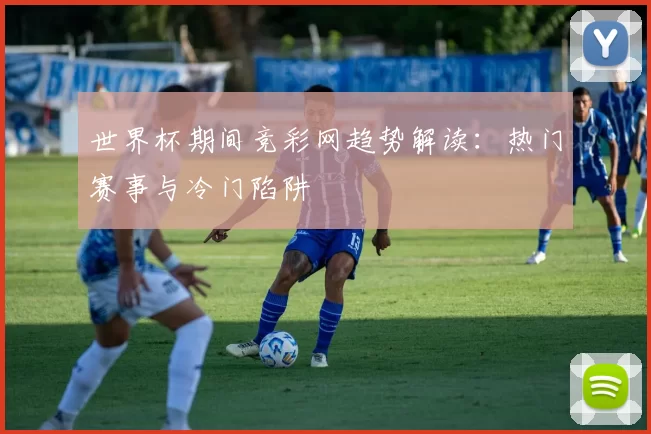 世界杯期间竞彩网趋势解读:热门赛事与冷门陷阱