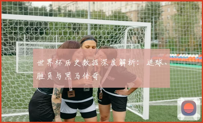 世界杯历史数据深度解析:进球、胜负与黑马传奇