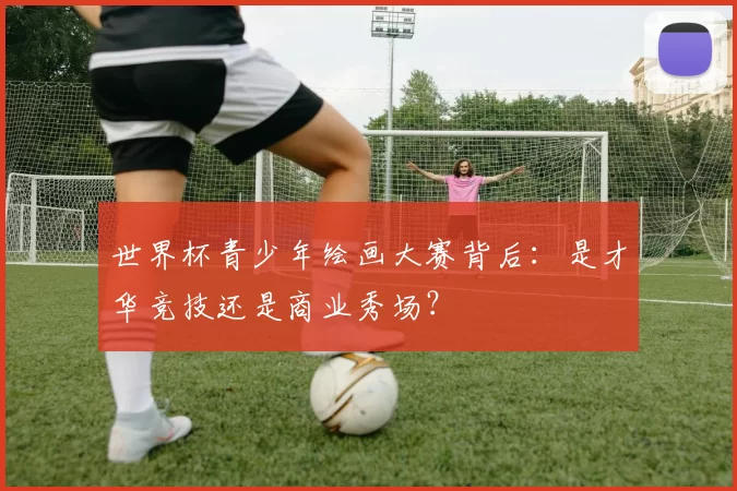 世界杯青少年绘画大赛背后:是才华竞技还是商业秀场?