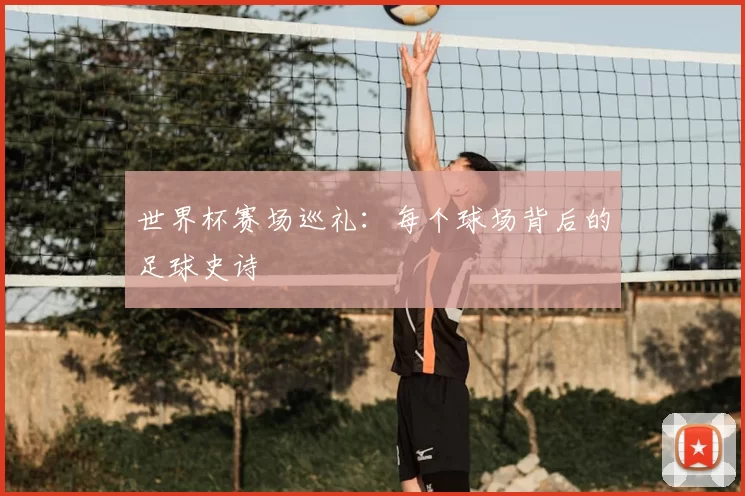 世界杯赛场巡礼：每个球场背后的足球史诗