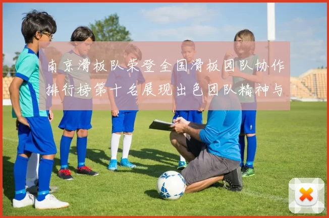 南京滑板队荣登全国滑板团队协作排行榜第十名展现出色团队精神与实力