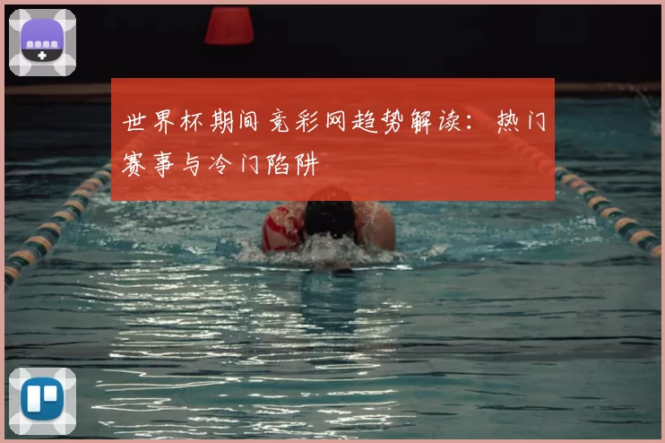 世界杯期间竞彩网趋势解读:热门赛事与冷门陷阱