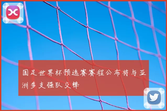 国足世界杯预选赛赛程公布将与亚洲多支强队交锋