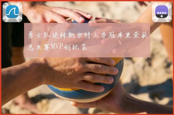 勇士队逆转凯尔特人夺冠库里荣获总决赛MVP创纪录