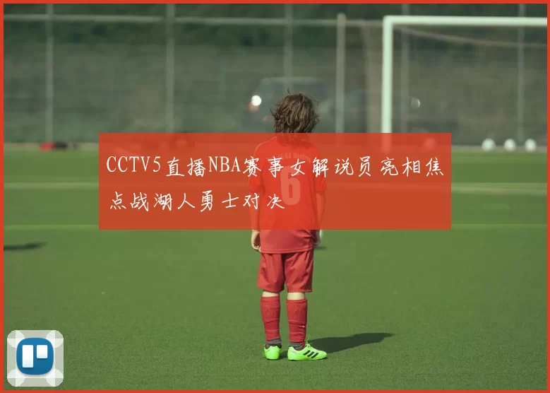 CCTV5直播NBA赛事女解说员亮相焦点战湖人勇士对决