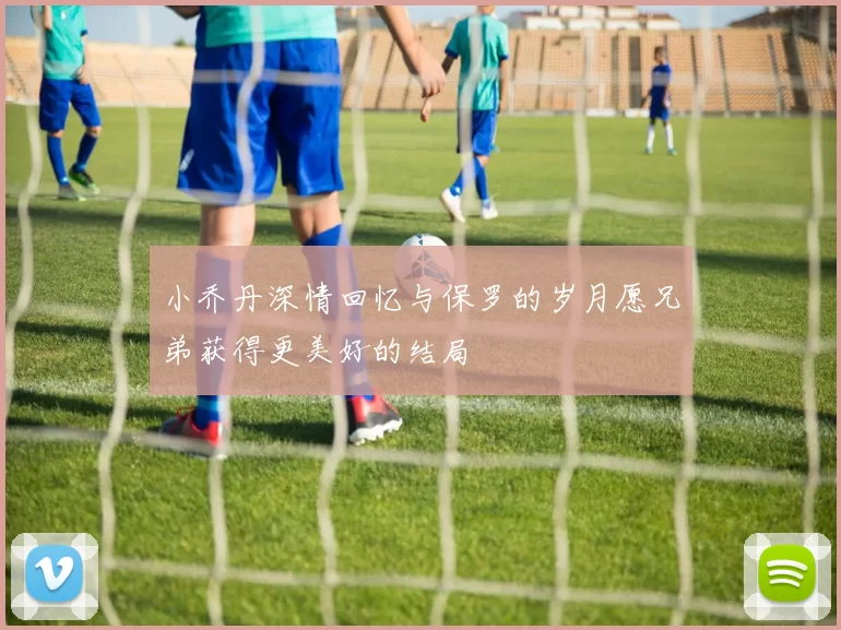 小乔丹深情回忆与保罗的岁月愿兄弟获得更美好的结局