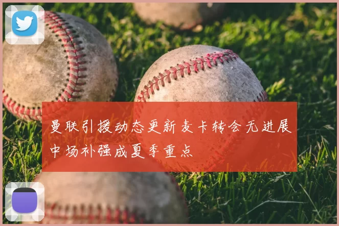 曼联引援动态更新麦卡转会无进展中场补强成夏季重点