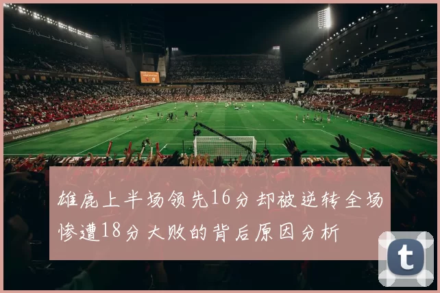 雄鹿上半场领先16分却被逆转全场惨遭18分大败的背后原因分析