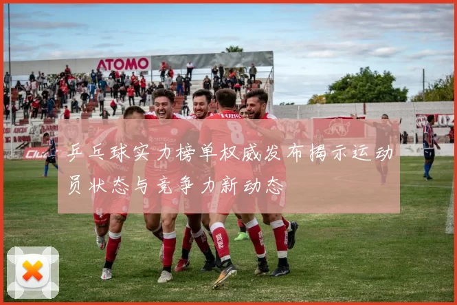 乒乓球实力榜单权威发布揭示运动员状态与竞争力新动态
