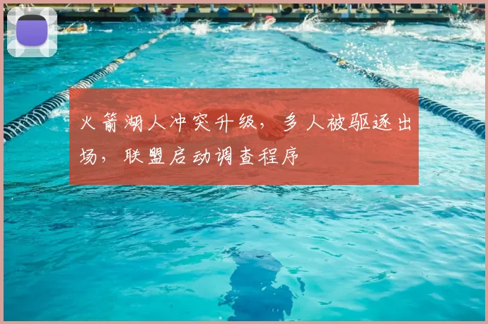 火箭湖人冲突升级，多人被驱逐出场，联盟启动调查程序